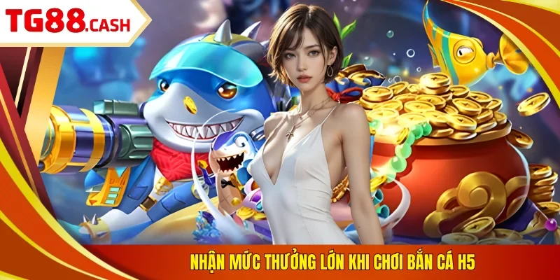 Nhận mức thưởng lớn khi chơi bắn cá H5